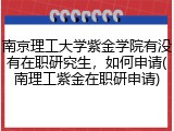 南京理工大学紫金学院有没有在职研究生，如何申请(南理工紫金在职研申请)