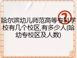 哈尔滨幼儿师范高等专科学校有几个校区,有多少人(哈幼专校区及人数)