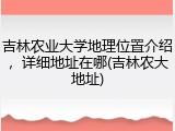 吉林农业大学地理位置介绍，详细地址在哪(吉林农大地址)