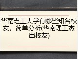 华南理工大学有哪些知名校友，简单分析(华南理工杰出校友)