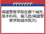 福建警察学院在哪个城市，是本科吗，第几批(福建警察学院城市批次)