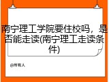 南宁理工学院要住校吗，是否能走读(南宁理工走读条件)