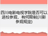 四川电影电视学院是否可以进校参观，有何限制(川影参观规定)