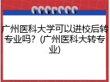 广州医科大学可以进校后转专业吗？(广州医科大转专业)