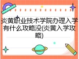 炎黄职业技术学院办理入学有什么攻略没(炎黄入学攻略)
