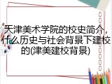 天津美术学院的校史简介，什么历史与社会背景下建校的(津美建校背景)