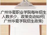广州华夏职业学院每年招生人数多少，政策变动如何(广州华夏学院招生政策)