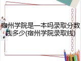 宿州学院是一本吗录取分数线多少(宿州学院录取线)