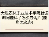 大理农林职业技术学院就读期间挂科了怎么办呢？(挂科怎么办)