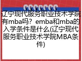 辽宁现代服务职业技术学院有mba吗？emba和mba的入学条件是什么(辽宁现代服务职业技术学院MBA条件)
