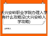大兴安岭职业学院办理入学有什么攻略没(大兴安岭入学攻略)