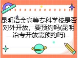 昆明冶金高等专科学校是否对外开放，要预约吗(昆明冶专开放需预约吗)
