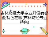 吉林财经大学专业开设有哪些,特色在哪(吉林财经专业特色)