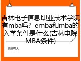 吉林电子信息职业技术学院有mba吗？emba和mba的入学条件是什么(吉林电院MBA条件)