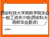 西安科技大学高新学院毕业一般工资多少钱(西安科大高新毕业薪资)