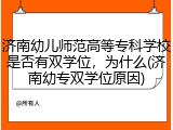 济南幼儿师范高等专科学校是否有双学位，为什么(济南幼专双学位原因)