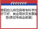 贵阳幼儿师范高等专科学校好不好，就业现状及发展趋势(贵幼专就业前景)