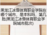 黑龙江冰雪体育职业学院在哪个城市，是本科吗，第几批(黑龙江冰雪体育职业学院城市批次)