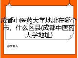 成都中医药大学地址在哪个市，什么区县(成都中医药大学地址)
