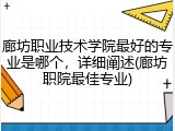 廊坊职业技术学院最好的专业是哪个，详细阐述(廊坊职院最佳专业)
