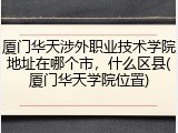 厦门华天涉外职业技术学院地址在哪个市，什么区县(厦门华天学院位置)