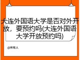 大连外国语大学是否对外开放，要预约吗(大连外国语大学开放预约吗)