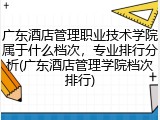 广东酒店管理职业技术学院属于什么档次，专业排行分析(广东酒店管理学院档次排行)