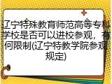 辽宁特殊教育师范高等专科学校是否可以进校参观，有何限制(辽宁特教学院参观规定)