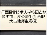江西职业技术大学校园占地多少亩，多少师生(江西职大占地师生规模)