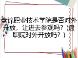 盘锦职业技术学院是否对外开放，让进去参观吗？(盘职院对外开放吗？)