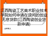 江西陶瓷工艺美术职业技术学院如何申请在读间的创业无息贷款(江西陶瓷创业贷款申请)