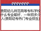 贵阳幼儿师范高等专科学校什么专业最好，一年招多少人(贵阳幼专热门专业招生)