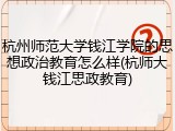 杭州师范大学钱江学院的思想政治教育怎么样(杭师大钱江思政教育)
