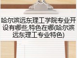 哈尔滨远东理工学院专业开设有哪些,特色在哪(哈尔滨远东理工专业特色)
