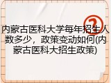 内蒙古医科大学每年招生人数多少，政策变动如何(内蒙古医科大招生政策)