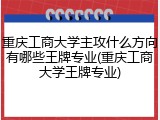 重庆工商大学主攻什么方向有哪些王牌专业(重庆工商大学王牌专业)