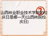 山西林业职业技术学院的校庆日是哪一天(山西林院校庆日)
