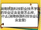 湖南铁路科技职业技术学院的毕业证含金量怎么样，为什么(湖南铁路科技毕业证含金量)