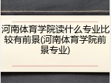 河南体育学院读什么专业比较有前景(河南体育学院前景专业)