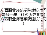 广西职业师范学院建校时间是哪一年，什么历史背景(广西职业师范学院建校时间)