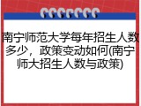 南宁师范大学每年招生人数多少，政策变动如何(南宁师大招生人数与政策)