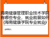 海南健康管理职业技术学院有哪些专业，就业前景如何(海南健康学院专业就业)