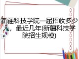 新疆科技学院一届招收多少人，最近几年(新疆科技学院招生规模)