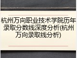 杭州万向职业技术学院历年录取分数线深度分析(杭州万向录取线分析)