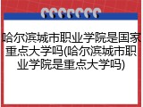 哈尔滨城市职业学院是国家重点大学吗(哈尔滨城市职业学院是重点大学吗)