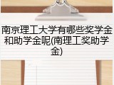 南京理工大学有哪些奖学金和助学金呢(南理工奖助学金)