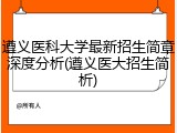 遵义医科大学最新招生简章深度分析(遵义医大招生简析)