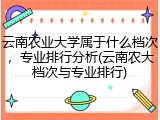 云南农业大学属于什么档次，专业排行分析(云南农大档次与专业排行)