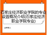 石家庄经济职业学院的专业设置概况介绍(石家庄经济职业学院专业)