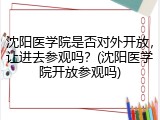 沈阳医学院是否对外开放，让进去参观吗？(沈阳医学院开放参观吗)